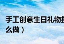 手工創(chuàng)意生日禮物擺件（手工創(chuàng)意生日禮物怎么做）