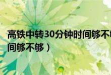高鐵中轉(zhuǎn)30分鐘時間夠不夠什么叫逆向（高鐵中轉(zhuǎn)30分鐘時間夠不夠）