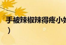 手被辣椒辣得疼小妙招（手被辣椒辣了怎么辦）