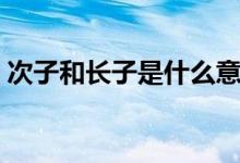 次子和長子是什么意思（次子表示什么意思）
