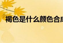 褐色是什么顏色合成的（褐色是什么顏色）