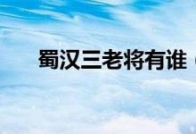 蜀漢三老將有誰(shuí)（蜀漢三老將都有誰(shuí)）