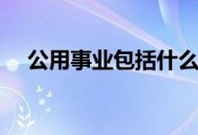 公用事業(yè)包括什么（公用事業(yè)包括哪些）