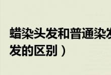 蠟染頭發(fā)和普通染發(fā)區(qū)別（蠟染頭發(fā)和普通染發(fā)的區(qū)別）
