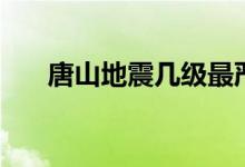 唐山地震幾級(jí)最嚴(yán)重（唐山地震幾級(jí)）