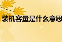 裝機(jī)容量是什么意思（裝機(jī)容量是什么意思）