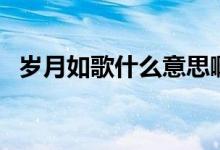 歲月如歌什么意思啊（歲月如歌什么意思）