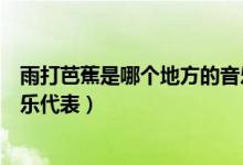 雨打芭蕉是哪個(gè)地方的音樂作品（雨打芭蕉是哪個(gè)地方的音樂代表）