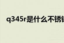 q345r是什么不銹鋼（q345r是什么材料）