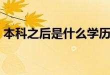 本科之后是什么學(xué)歷（本科之后是什么學(xué)歷）