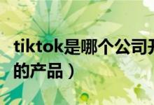 tiktok是哪個(gè)公司開發(fā)的（tiktok是哪個(gè)公司的產(chǎn)品）