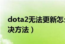 dota2無法更新怎么辦（DOTA2不能更新解決方法）