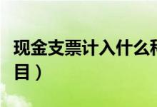 現(xiàn)金支票計(jì)入什么科目（現(xiàn)金支票計(jì)入什么科目）
