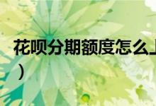 花唄分期額度怎么上調(diào)（花唄分期額度怎么看）