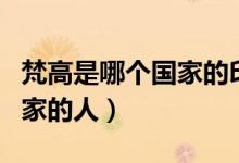 梵高是哪個國家的印象派代表（梵高是哪個國家的人）