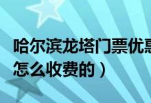 哈爾濱龍塔門(mén)票優(yōu)惠政策（哈爾濱龍塔門(mén)票是怎么收費(fèi)的）