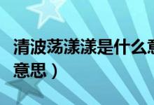 清波蕩漾漾是什么意思（清波漾漾的清是什么意思）