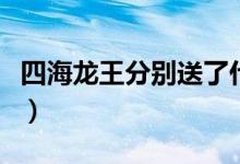 四海龍王分別送了什么（四海龍王分別叫什么）