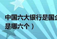 中國六大銀行是國企還是央企（中國六大銀行是哪六個）