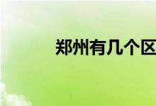 鄭州有幾個區(qū)（鄭州有幾個區(qū)）