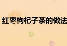 紅棗枸杞子茶的做法（紅棗枸杞子茶怎么做）