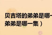 貝吉塔的弟弟是哪一集來(lái)到地球的（貝吉塔的弟弟是哪一集）