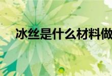 冰絲是什么材料做的(冰絲是什么材料)