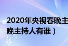 2020年央視春晚主持人名單（2020年央視春晚主持人有誰(shuí)）