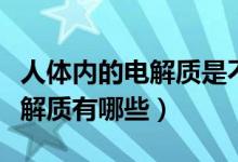 人體內(nèi)的電解質(zhì)是不是微量元素（人體內(nèi)的電解質(zhì)有哪些）