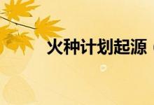 火種計(jì)劃起源（火種計(jì)劃是什么）