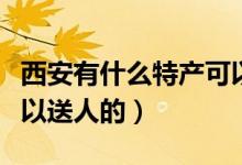 西安有什么特產(chǎn)可以快遞（西安有什么特產(chǎn)可以送人的）