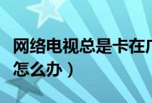 網(wǎng)絡(luò)電視總是卡在廣告部分（網(wǎng)絡(luò)電視總是卡怎么辦）