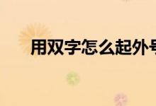 用雙字怎么起外號(hào)（用雙字怎樣組詞）