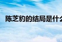 陳芝豹的結(jié)局是什么（陳芝豹的結(jié)局怎樣）