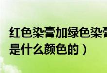 紅色染膏加綠色染膏是什么顏色（染膏綠加藍是什么顏色的）