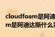 cloudfoam是阿迪達(dá)斯什么系列（cloudfoam是阿迪達(dá)斯什么系列）