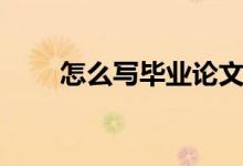 怎么寫畢業(yè)論文（如何寫畢業(yè)論文）