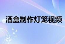 酒盒制作燈籠視頻（酒盒制作燈籠的做法）