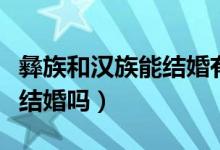 彝族和漢族能結(jié)婚有什么條件（彝族和漢族能結(jié)婚嗎）