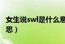女生說swl是什么意思（一個姑娘說sw什么意思）