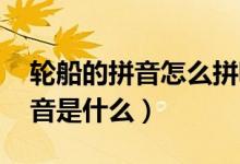 輪船的拼音怎么拼呢（輪船的拼音 輪船的拼音是什么）