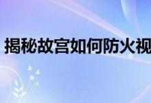 揭秘故宮如何防火視頻（揭秘故宮如何防火）
