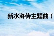 新水滸傳主題曲（新水滸傳主題曲介紹）