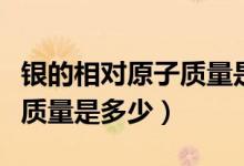 銀的相對(duì)原子質(zhì)量是多少來(lái)著(銀的相對(duì)原子質(zhì)量是多少)
