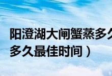 陽澄湖大閘蟹蒸多久最好吃（陽澄湖大閘蟹蒸多久最佳時間）