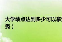 大學(xué)績(jī)點(diǎn)達(dá)到多少可以拿到學(xué)位證（大學(xué)績(jī)點(diǎn)達(dá)到多少算優(yōu)秀）