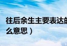 往后余生主要表達的意思（往后余生想表達什么意思）