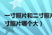 一寸照片和二寸照片哪個大呀（一寸照片和二寸照片哪個大）