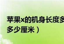 蘋果x的機(jī)身長度多少厘米（iphonex機(jī)身長多少厘米）