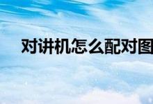 對(duì)講機(jī)怎么配對(duì)圖解（對(duì)講機(jī)怎么配對(duì)）